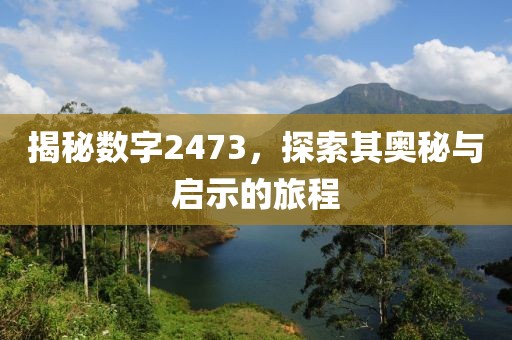 揭秘數(shù)字2473，探索其奧秘與啟示的旅程