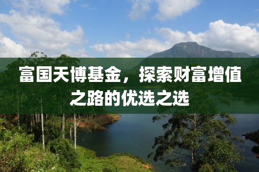 富國(guó)天博基金，探索財(cái)富增值之路的優(yōu)選之選