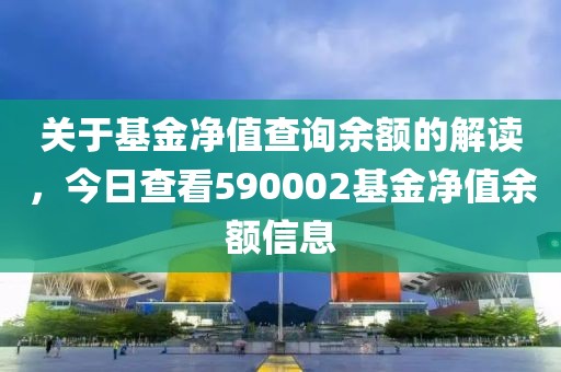 關(guān)于基金凈值查詢余額的解讀，今日查看590002基金凈值余額信息