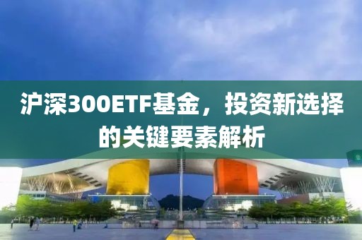 滬深300ETF基金，投資新選擇的關鍵要素解析