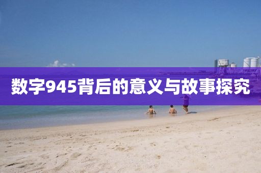 數(shù)字945背后的意義與故事探究