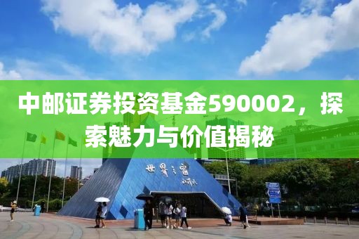 中郵證券投資基金590002，探索魅力與價值揭秘