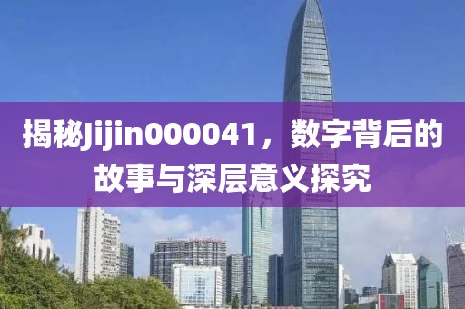 揭秘Jijin000041，數(shù)字背后的故事與深層意義探究