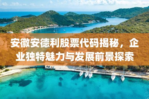 安徽安德利股票代碼揭秘，企業(yè)獨(dú)特魅力與發(fā)展前景探索