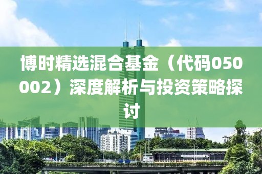 博時精選混合基金（代碼050002）深度解析與投資策略探討