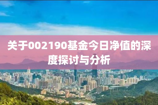 关于002190基金今日净值的深度探讨与分析