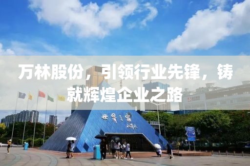 萬林股份，引領行業先鋒，鑄就輝煌企業之路