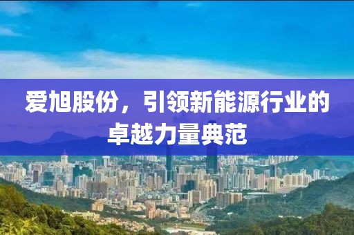 愛旭股份，引領(lǐng)新能源行業(yè)的卓越力量典范