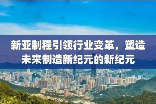 新亞制程引領行業(yè)變革，塑造未來制造新紀元的新紀元