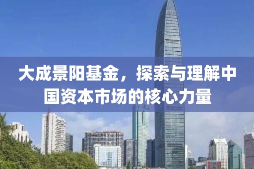 大成景陽基金，探索與理解中國資本市場的核心力量