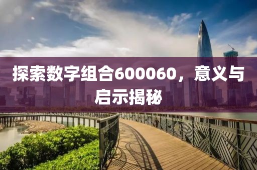 探索數(shù)字組合600060，意義與啟示揭秘