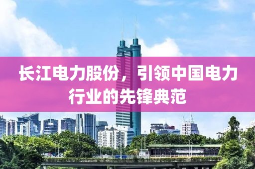 長江電力股份，引領(lǐng)中國電力行業(yè)的先鋒典范