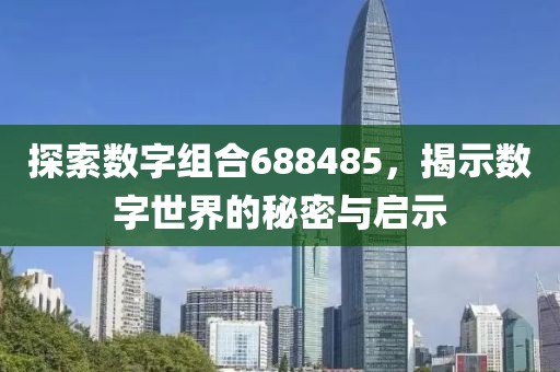 探索數(shù)字組合688485，揭示數(shù)字世界的秘密與啟示