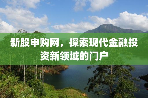 新股申購網(wǎng)，探索現(xiàn)代金融投資新領域的門戶