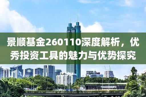 景順基金260110深度解析，優(yōu)秀投資工具的魅力與優(yōu)勢探究