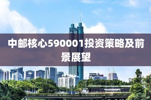 中郵核心590001投資策略及前景展望