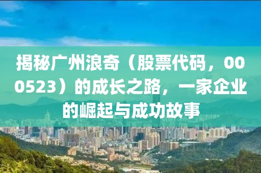 揭秘廣州浪奇（股票代碼，000523）的成長(zhǎng)之路，一家企業(yè)的崛起與成功故事