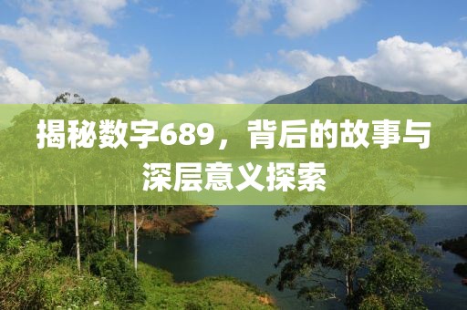 揭秘數字689，背后的故事與深層意義探索