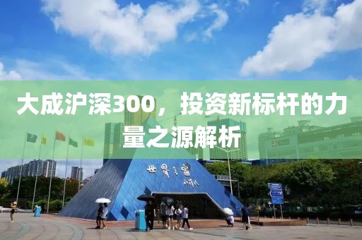 大成滬深300，投資新標桿的力量之源解析