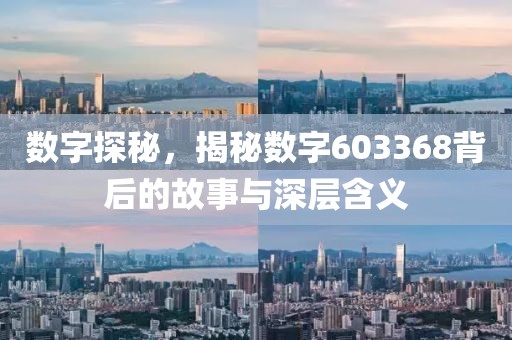 數字探秘，揭秘數字603368背后的故事與深層含義