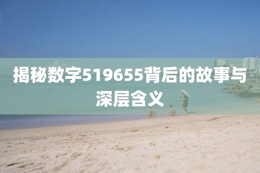 揭秘數字519655背后的故事與深層含義