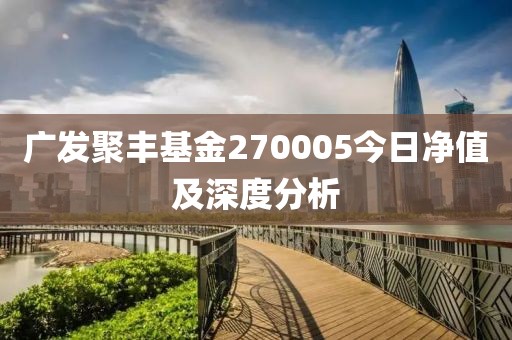 廣發聚豐基金270005今日凈值及深度分析