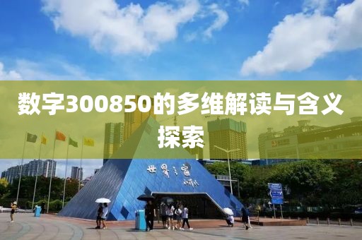 數字300850的多維解讀與含義探索