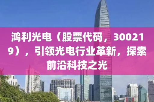 鴻利光電（股票代碼，300219），引領光電行業(yè)革新，探索前沿科技之光