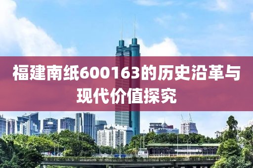 福建南紙600163的歷史沿革與現(xiàn)代價(jià)值探究