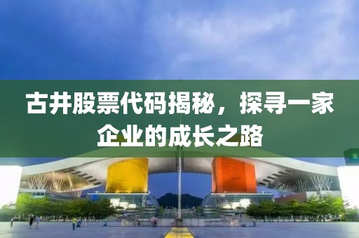 古井股票代碼揭秘，探尋一家企業(yè)的成長(zhǎng)之路