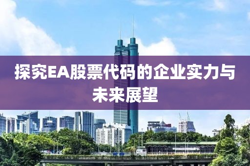 探究EA股票代碼的企業(yè)實(shí)力與未來(lái)展望