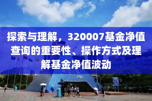 探索與理解，320007基金凈值查詢的重要性、操作方式及理解基金凈值波動(dòng)