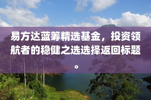 易方达蓝筹精选基金，投资领航者的稳健之选选择返回标题。