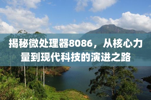 揭秘微处理器8086，从核心力量到现代科技的演进之路