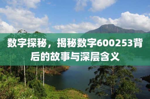 数字探秘，揭秘数字600253背后的故事与深层含义