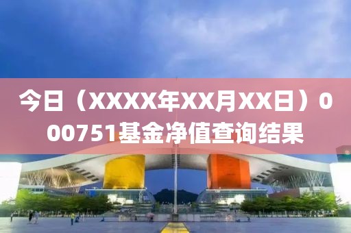 今日（XXXX年XX月XX日）000751基金凈值查詢結(jié)果