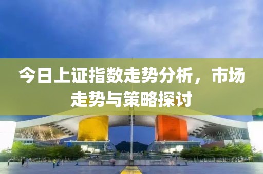 今日上證指數走勢分析，市場走勢與策略探討