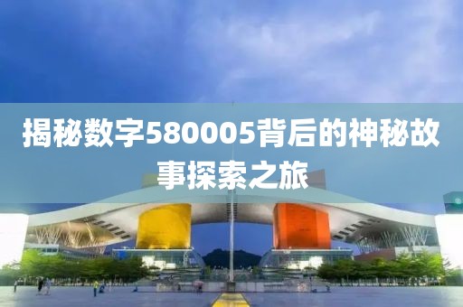 揭秘數(shù)字580005背后的神秘故事探索之旅