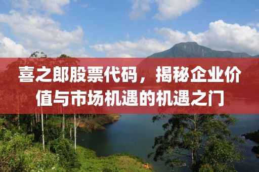 喜之郎股票代碼，揭秘企業(yè)價(jià)值與市場(chǎng)機(jī)遇的機(jī)遇之門