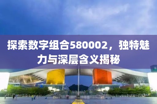 探索數(shù)字組合580002，獨特魅力與深層含義揭秘