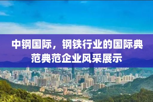 中鋼國際，鋼鐵行業的國際典范典范企業風采展示