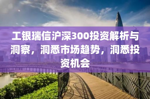 工銀瑞信滬深300投資解析與洞察，洞悉市場(chǎng)趨勢(shì)，洞悉投資機(jī)會(huì)