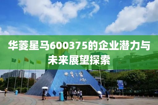 華菱星馬600375的企業(yè)潛力與未來(lái)展望探索