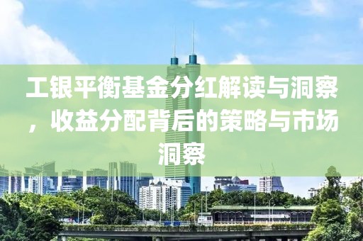 工銀平衡基金分紅解讀與洞察，收益分配背后的策略與市場洞察