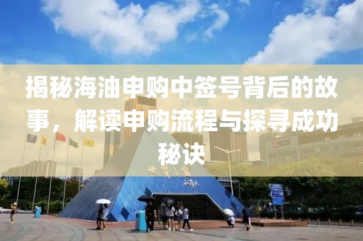 揭秘海油申購中簽號背后的故事，解讀申購流程與探尋成功秘訣