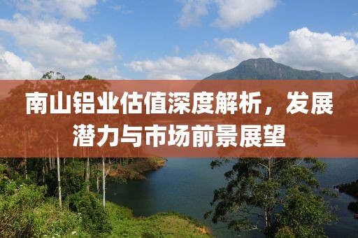 南山鋁業估值深度解析，發展潛力與市場前景展望