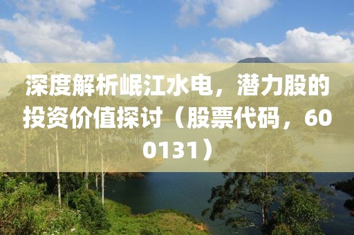 深度解析岷江水電，潛力股的投資價值探討（股票代碼，600131）