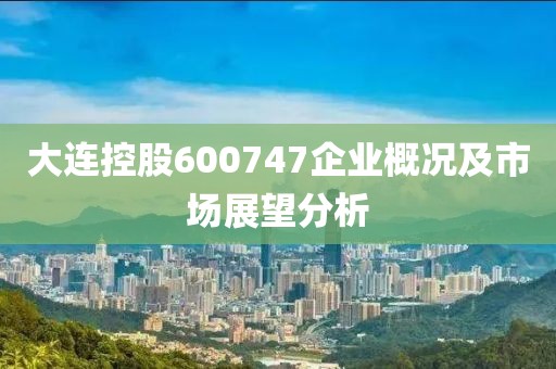 大連控股600747企業(yè)概況及市場(chǎng)展望分析