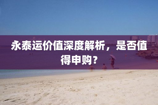 永泰运价值深度解析，是否值得申购？