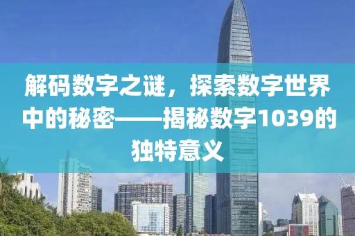 解码数字之谜，探索数字世界中的秘密——揭秘数字1039的独特意义